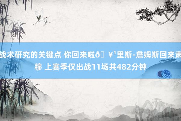 战术研究的关键点 你回来啦🥹里斯-詹姆斯回来肃穆 上赛季仅出战11场共482分钟