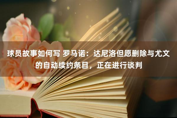 球员故事如何写 罗马诺：达尼洛但愿删除与尤文的自动续约条目，正在进行谈判