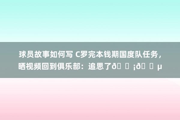 球员故事如何写 C罗完本钱期国度队任务，晒视频回到俱乐部：追思了🟡🔵