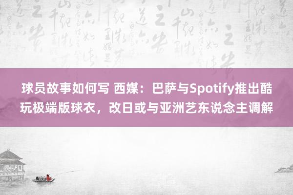 球员故事如何写 西媒：巴萨与Spotify推出酷玩极端版球衣，改日或与亚洲艺东说念主调解