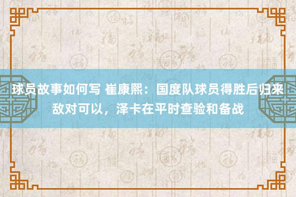 球员故事如何写 崔康熙：国度队球员得胜后归来敌对可以，泽卡在平时查验和备战