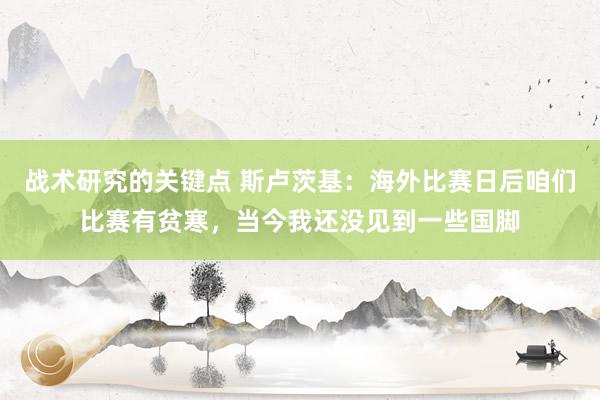 战术研究的关键点 斯卢茨基：海外比赛日后咱们比赛有贫寒，当今我还没见到一些国脚