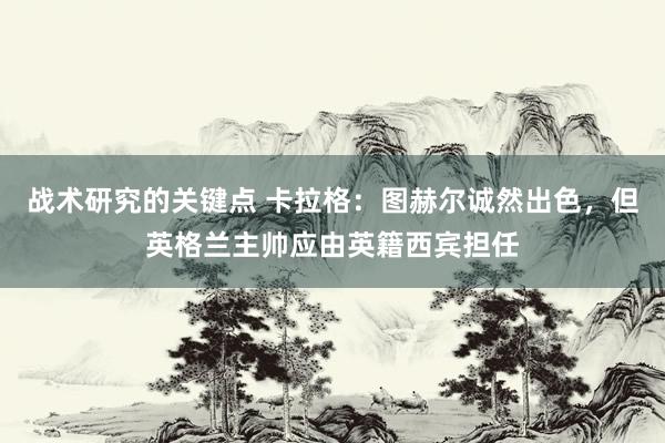 战术研究的关键点 卡拉格：图赫尔诚然出色，但英格兰主帅应由英籍西宾担任