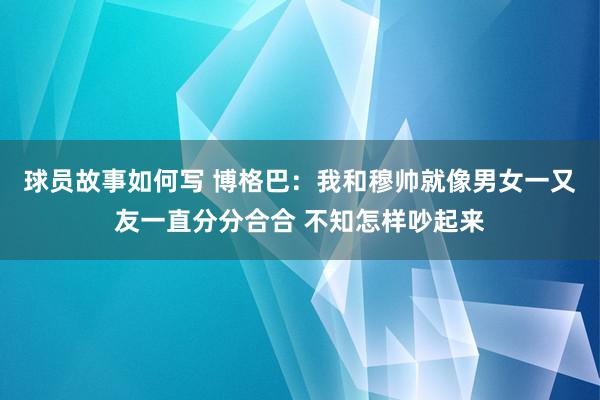 球员故事如何写 博格巴：我和穆帅就像男女一又友一直分分合合 不知怎样吵起来