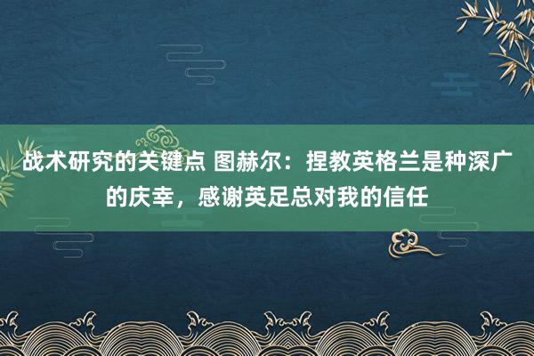 战术研究的关键点 图赫尔：捏教英格兰是种深广的庆幸，感谢英足总对我的信任