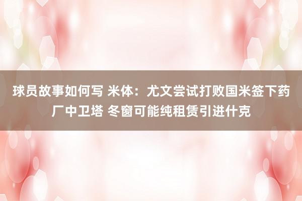 球员故事如何写 米体：尤文尝试打败国米签下药厂中卫塔 冬窗可能纯租赁引进什克