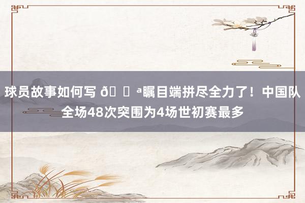 球员故事如何写 💪瞩目端拼尽全力了！中国队全场48次突围为4场世初赛最多