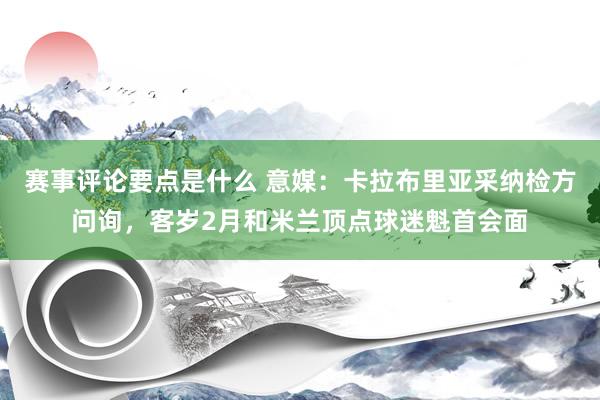 赛事评论要点是什么 意媒：卡拉布里亚采纳检方问询，客岁2月和米兰顶点球迷魁首会面