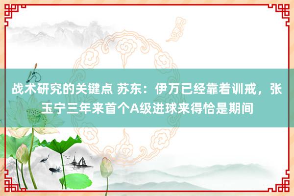 战术研究的关键点 苏东：伊万已经靠着训戒，张玉宁三年来首个A级进球来得恰是期间