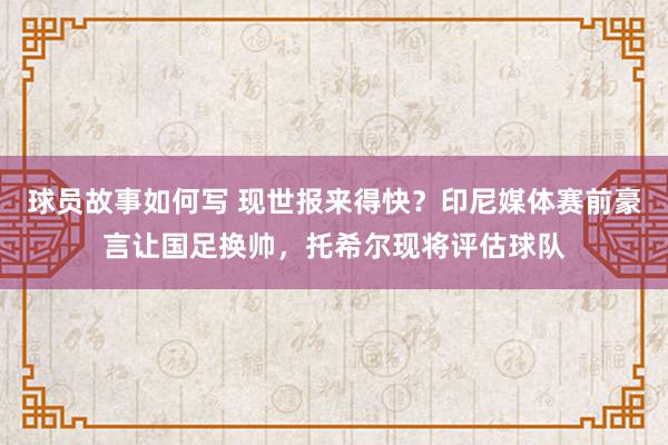 球员故事如何写 现世报来得快？印尼媒体赛前豪言让国足换帅，托希尔现将评估球队