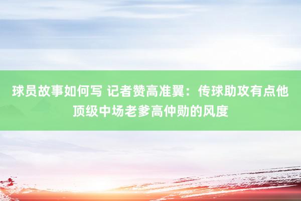 球员故事如何写 记者赞高准翼：传球助攻有点他顶级中场老爹高仲勋的风度