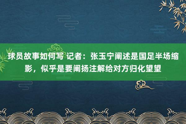 球员故事如何写 记者：张玉宁阐述是国足半场缩影，似乎是要阐扬注解给对方归化望望