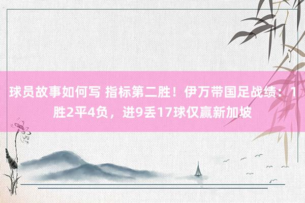 球员故事如何写 指标第二胜！伊万带国足战绩：1胜2平4负，进9丢17球仅赢新加坡