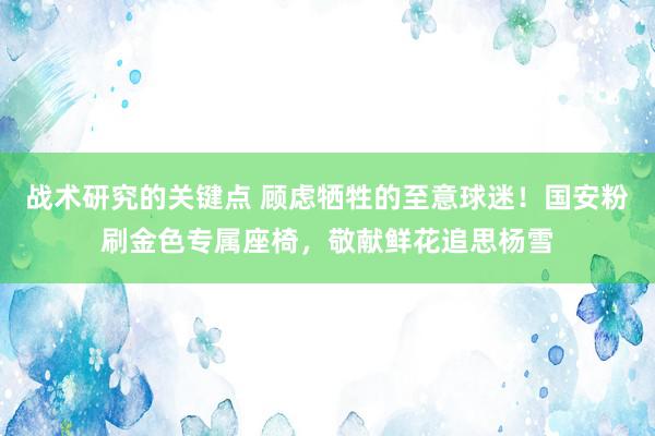 战术研究的关键点 顾虑牺牲的至意球迷！国安粉刷金色专属座椅，敬献鲜花追思杨雪