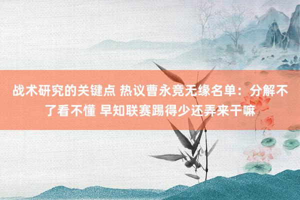 战术研究的关键点 热议曹永竞无缘名单：分解不了看不懂 早知联赛踢得少还弄来干嘛