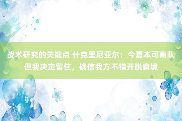 战术研究的关键点 什克里尼亚尔：今夏本可离队但我决定留住，确信我方不错开脱窘境