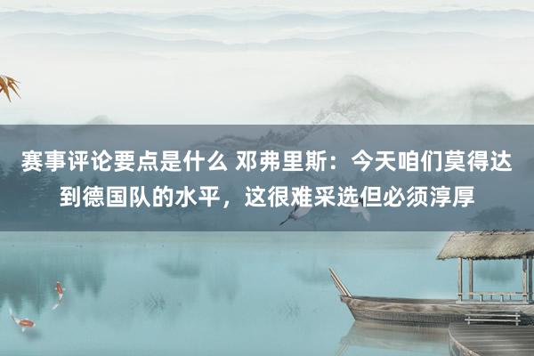 赛事评论要点是什么 邓弗里斯：今天咱们莫得达到德国队的水平，这很难采选但必须淳厚