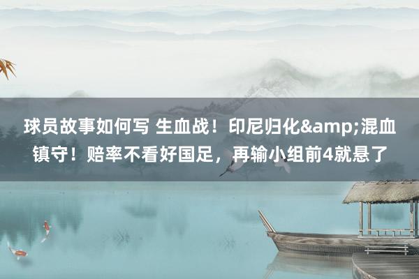 球员故事如何写 生血战！印尼归化&混血镇守！赔率不看好国足，再输小组前4就悬了