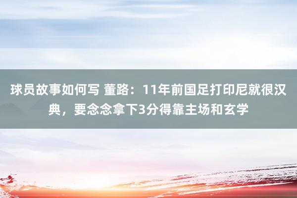 球员故事如何写 董路：11年前国足打印尼就很汉典，要念念拿下3分得靠主场和玄学