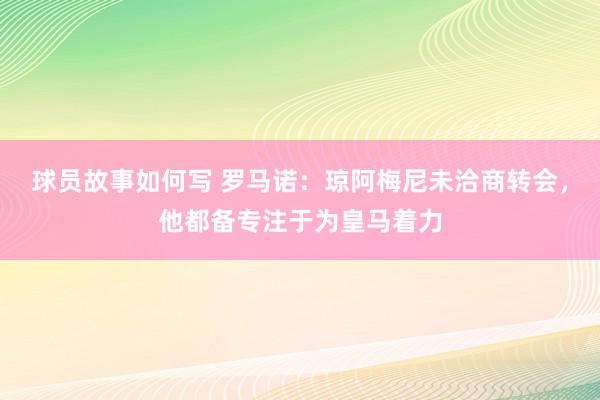 球员故事如何写 罗马诺：琼阿梅尼未洽商转会，他都备专注于为皇马着力