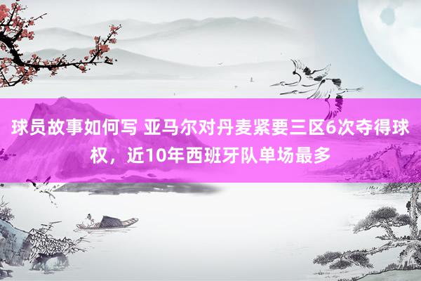 球员故事如何写 亚马尔对丹麦紧要三区6次夺得球权，近10年西班牙队单场最多