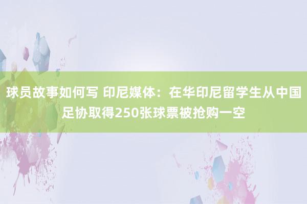 球员故事如何写 印尼媒体：在华印尼留学生从中国足协取得250张球票被抢购一空