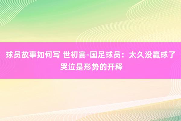 球员故事如何写 世初赛-国足球员：太久没赢球了 哭泣是形势的开释