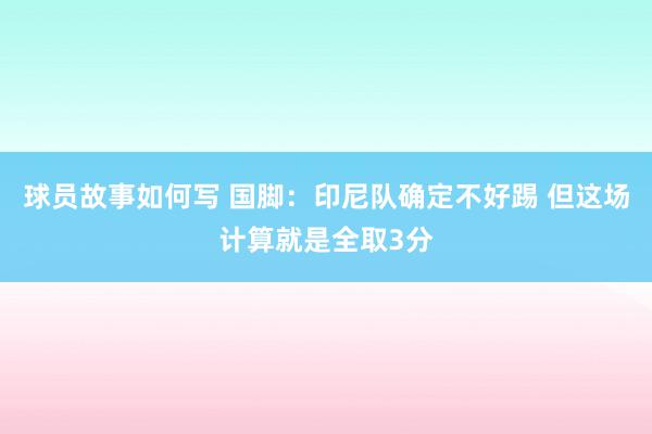 球员故事如何写 国脚：印尼队确定不好踢 但这场计算就是全取3分