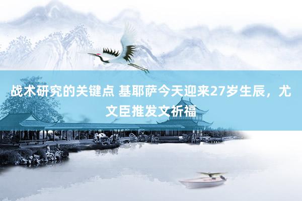 战术研究的关键点 基耶萨今天迎来27岁生辰，尤文臣推发文祈福