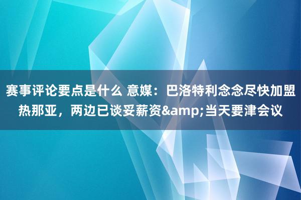 赛事评论要点是什么 意媒：巴洛特利念念尽快加盟热那亚，两边已谈妥薪资&当天要津会议