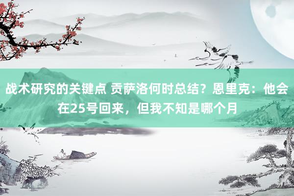 战术研究的关键点 贡萨洛何时总结？恩里克：他会在25号回来，但我不知是哪个月