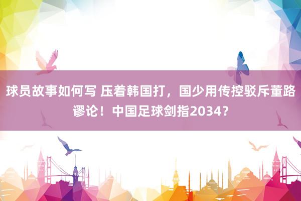 球员故事如何写 压着韩国打，国少用传控驳斥董路谬论！中国足球剑指2034？