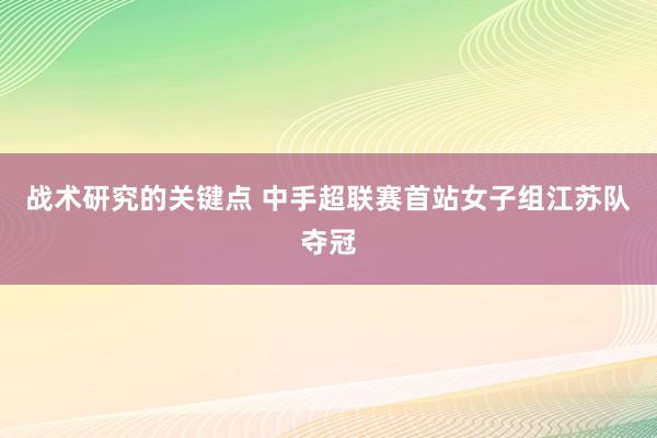 战术研究的关键点 中手超联赛首站女子组江苏队夺冠