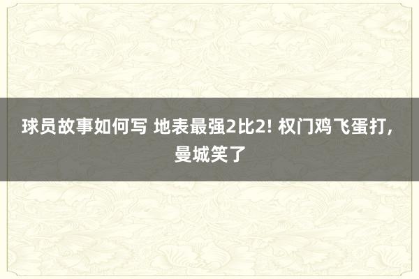 球员故事如何写 地表最强2比2! 权门鸡飞蛋打, 曼城笑了