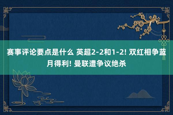 赛事评论要点是什么 英超2-2和1-2! 双红相争蓝月得利! 曼联遭争议绝杀