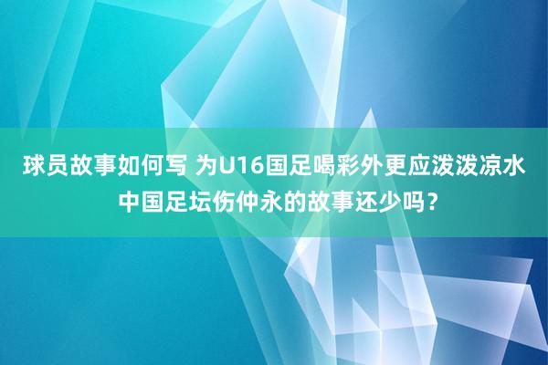 球员故事如何写 为U16国足喝彩外更应泼泼凉水 中国足坛伤仲永的故事还少吗？