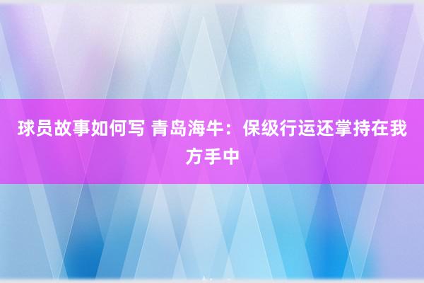 球员故事如何写 青岛海牛：保级行运还掌持在我方手中