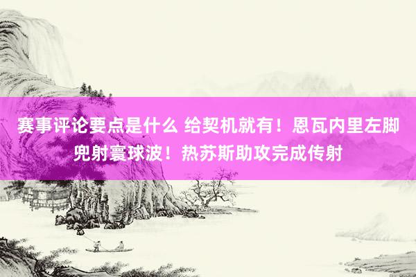 赛事评论要点是什么 给契机就有！恩瓦内里左脚兜射寰球波！热苏斯助攻完成传射