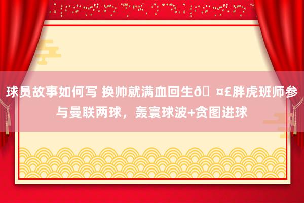 球员故事如何写 换帅就满血回生🤣胖虎班师参与曼联两球，轰寰球波+贪图进球