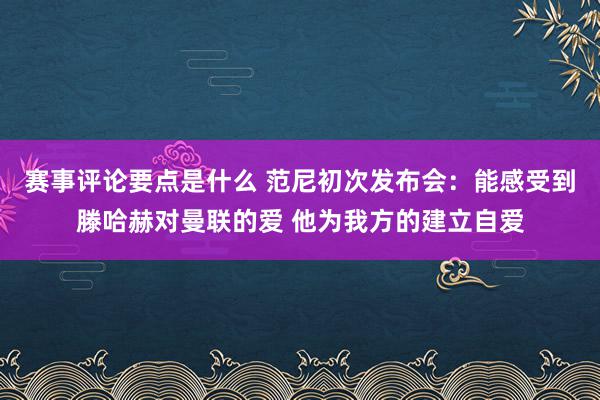 赛事评论要点是什么 范尼初次发布会：能感受到滕哈赫对曼联的爱 他为我方的建立自爱