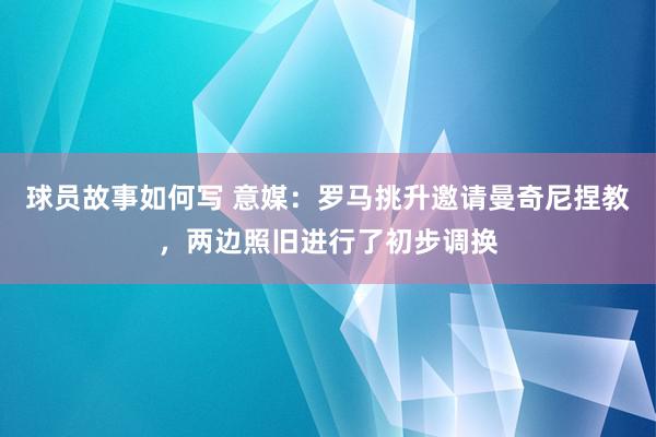 球员故事如何写 意媒：罗马挑升邀请曼奇尼捏教，两边照旧进行了初步调换