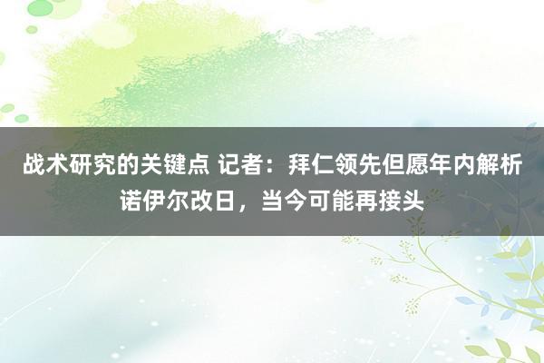 战术研究的关键点 记者：拜仁领先但愿年内解析诺伊尔改日，当今可能再接头