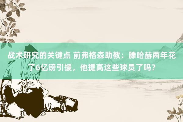 战术研究的关键点 前弗格森助教：滕哈赫两年花了6亿镑引援，他提高这些球员了吗？