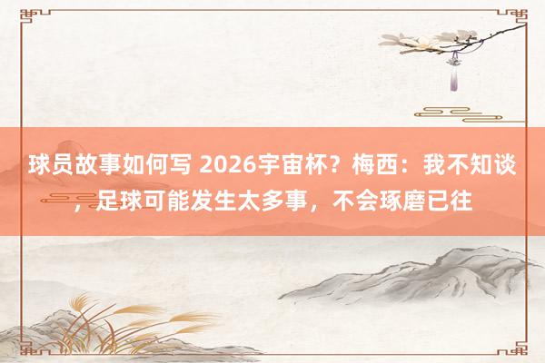 球员故事如何写 2026宇宙杯？梅西：我不知谈，足球可能发生太多事，不会琢磨已往