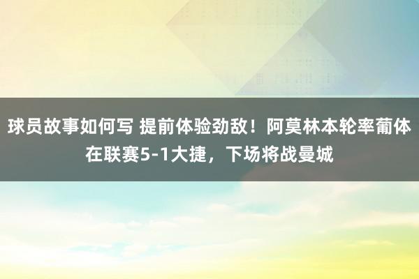 球员故事如何写 提前体验劲敌！阿莫林本轮率葡体在联赛5-1大捷，下场将战曼城