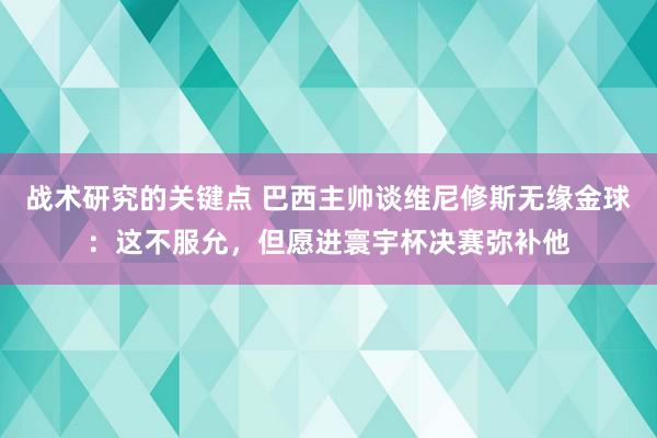 战术研究的关键点 巴西主帅谈维尼修斯无缘金球：这不服允，但愿进寰宇杯决赛弥补他