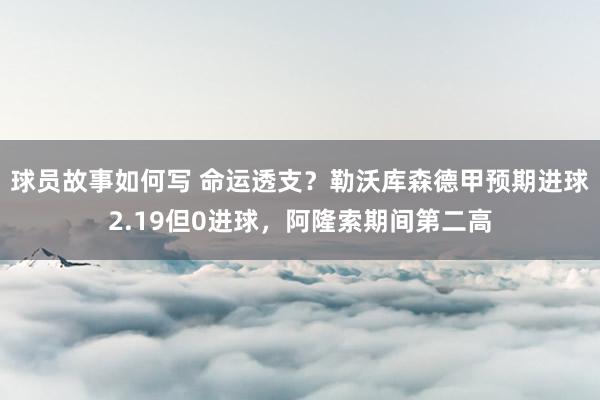 球员故事如何写 命运透支？勒沃库森德甲预期进球2.19但0进球，阿隆索期间第二高