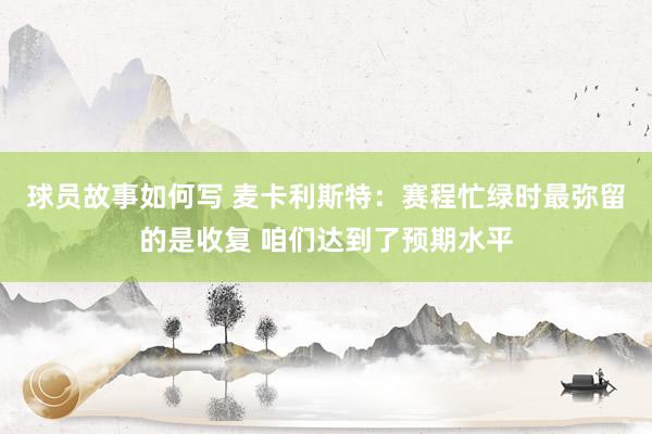 球员故事如何写 麦卡利斯特：赛程忙绿时最弥留的是收复 咱们达到了预期水平