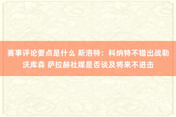 赛事评论要点是什么 斯洛特：科纳特不错出战勒沃库森 萨拉赫社媒是否谈及将来不进击