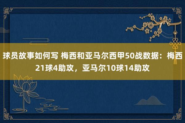 球员故事如何写 梅西和亚马尔西甲50战数据：梅西21球4助攻，亚马尔10球14助攻